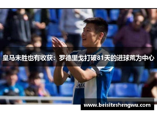 皇马未胜也有收获：罗德里戈打破81天的进球荒为中心