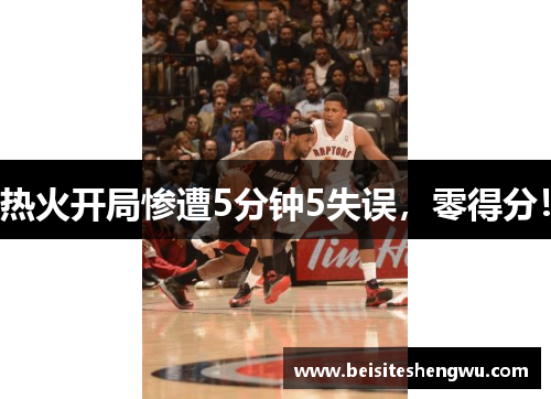 热火开局惨遭5分钟5失误，零得分！